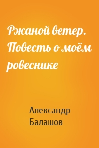 Ржаной ветер. Повесть о моём ровеснике