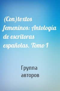 (Con)textos femeninos: Antología de escritoras españolas. Tomo I