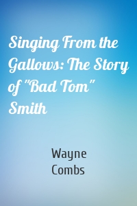 Singing From the Gallows: The Story of "Bad Tom" Smith