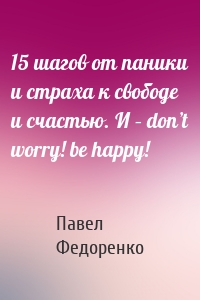 15 шагов от паники и страха к свободе и счастью. И – don’t worry! bе happy!