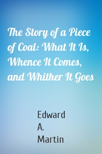 The Story of a Piece of Coal: What It Is, Whence It Comes, and Whither It Goes