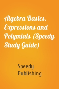 Algebra Basics, Expressions and Polymials (Speedy Study Guide)
