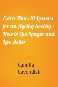 Extra Time: 10 Lessons for an Ageing Society - How to Live Longer and Live Better