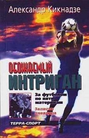 Обложка книги «Обожаемый интриган. За футболом по пяти материкам.» — Александр Кикнадзе