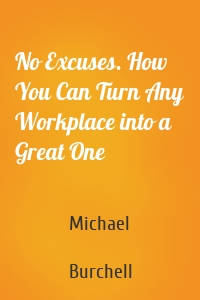 No Excuses. How You Can Turn Any Workplace into a Great One