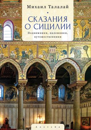 Обложка книги «Сказания о Сицилии. Подвижники, паломники, путешественники» — Михаил Талалай