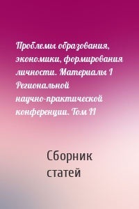 Проблемы образования, экономики, формирования личности. Материалы I Региональной научно-практической конференции. Том II