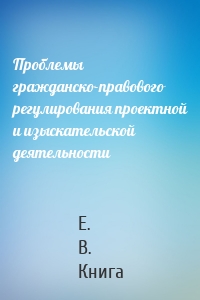 Проблемы гражданско-правового регулирования проектной и изыскательской деятельности