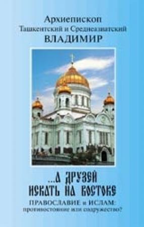 Обложка книги ««...А друзей искать на Востоке. Православие и Ислам: противостояние или содружество?»» — Владимир Архиепископ Ташкентский и Среднеазиатский