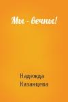 Надежда Казанцева - Мы - вечны!