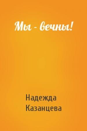 Обложка книги «Мы - вечны!» — Надежда Казанцева