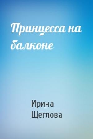 Обложка книги «Принцесса на балконе» — Ирина Щеглова