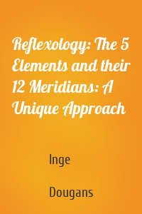 Reflexology: The 5 Elements and their 12 Meridians: A Unique Approach