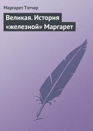 Обложка книги «Великая. История «железной» Маргарет» — Маргарет Тэтчер
