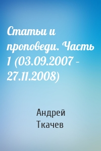 Андрей Ткачев - Статьи и проповеди. Часть 1 (03.09.2007 – 27.11.2008)