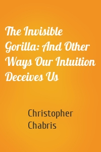 The Invisible Gorilla: And Other Ways Our Intuition Deceives Us