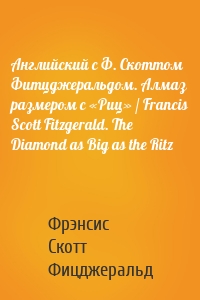 Английский с Ф. Скоттом Фитцджеральдом. Алмаз размером c «Риц» / Francis Scott Fitzgerald. The Diamond as Big as the Ritz