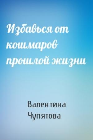 Обложка книги «Избавься от кошмаров прошлой жизни» — Валентина Чупятова