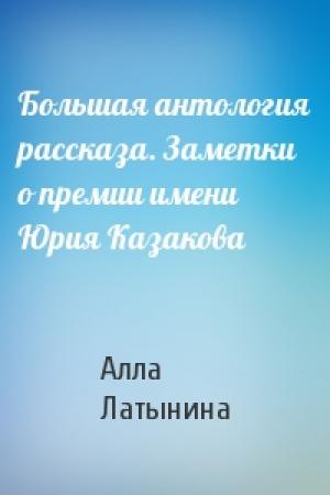 Обложка книги «Большая антология рассказа. Заметки о премии имени Юрия Казакова» — Алла Латынина