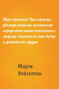 Игры гормонов. Как гормоны движут нашими желаниями, определяют наши отношения с людьми, влияют на наш выбор и делают нас мудрее