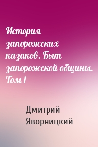 История запорожских казаков. Быт запорожской общины. Том 1