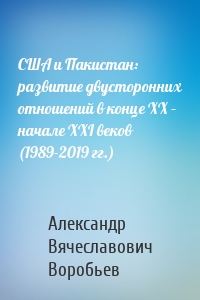 США и Пакистан: развитие двусторонних отношений в конце XX – начале XXI веков (1989-2019 гг.)