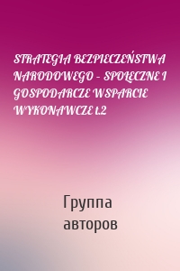 STRATEGIA BEZPIECZEŃSTWA NARODOWEGO – SPOŁECZNE I GOSPODARCZE WSPARCIE WYKONAWCZE t.2