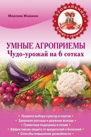 Обложка книги «Умные агроприемы. Чудо-урожай на 6 сотках» — Максим Жмакин