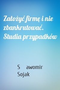 Założyć firmę i nie zbankrutować. Studia przypadków