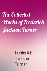 The Collected Works of Frederick Jackson Turner