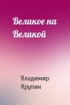 Владимир Крупин - Великое на Великой