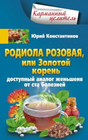 Обложка книги «Родиола розовая, или Золотой корень. Доступный аналог женьшеня от ста болезней» — Юрий Константинов