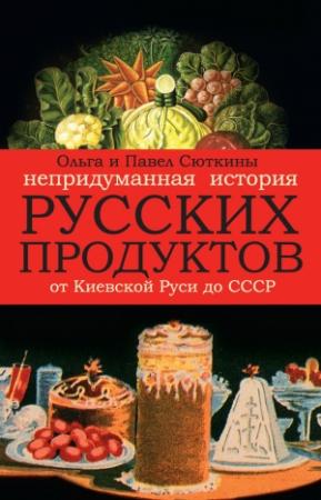 Обложка книги «Непридуманная история русских продуктов от Киевской Руси до СССР» — Ольга Сюткина, Павел Сюткин