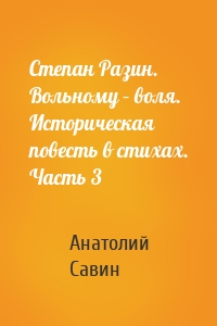 Степан Разин. Вольному – воля. Историческая повесть в стихах. Часть 3