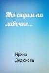 Ирина Дедюхова - Мы сидим на лавочке…