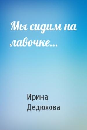 Обложка книги «Мы сидим на лавочке…» — Ирина Дедюхова