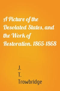 A Picture of the Desolated States, and the Work of Restoration. 1865-1868