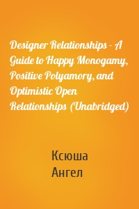 Designer Relationships - A Guide to Happy Monogamy, Positive Polyamory, and Optimistic Open Relationships (Unabridged)