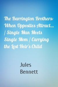 The Barrington Brothers: When Opposites Attract... / Single Man Meets Single Mom / Carrying the Lost Heir's Child