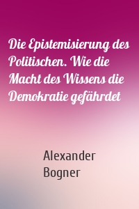 Die Epistemisierung des Politischen. Wie die Macht des Wissens die Demokratie gefährdet