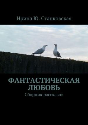 Обложка книги «Фанастическая любовь. Сборник рассказов» — Ирина Станковская