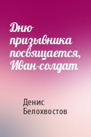 Обложка книги «Дню призывника посвящается, Иван-солдат» — Денис Белохвостов