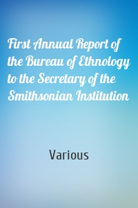 First Annual Report of the Bureau of Ethnology to the Secretary of the Smithsonian Institution