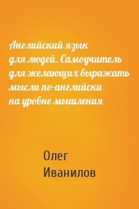 Английский язык для людей. Самоучитель для желающих выражать мысли по-английски на уровне мышления