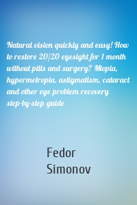 Natural vision quickly and easy! How to restore 20/20 eyesight for 1 month without pills and surgery? Miopia, hypermetropia, astigmatism, cataract and other eye problem recovery step-by-step guide