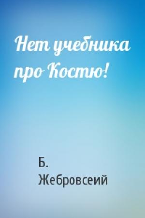 Обложка книги «Нет учебника про Костю!» — Б. Жебровсеий