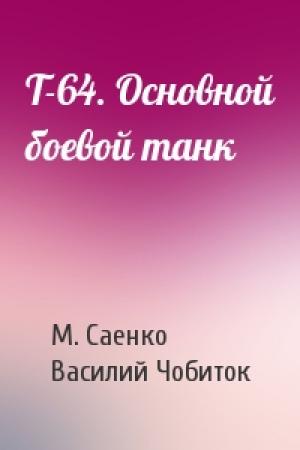 Обложка книги «Т-64. Основной боевой танк» — М. Саенко, Василий Чобиток