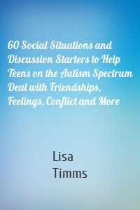 60 Social Situations and Discussion Starters to Help Teens on the Autism Spectrum Deal with Friendships, Feelings, Conflict and More