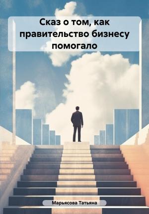 Обложка книги «Сказ о том, как правительство бизнесу помогало» — Татьяна Марьясова