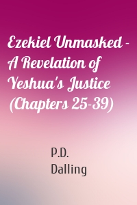 Ezekiel Unmasked - A Revelation of Yeshua's Justice (Chapters 25-39)